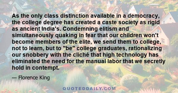 As the only class distinction available in a democracy, the college degree has created a caste society as rigid as ancient India's. Condemning elitism and simultaneously quaking in fear that our children won't become