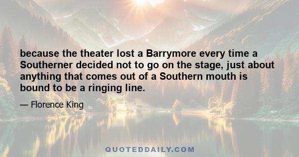 because the theater lost a Barrymore every time a Southerner decided not to go on the stage, just about anything that comes out of a Southern mouth is bound to be a ringing line.