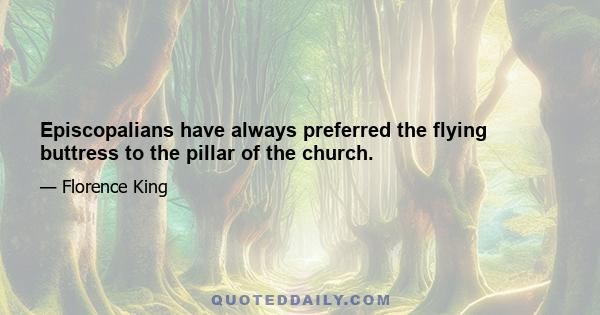 Episcopalians have always preferred the flying buttress to the pillar of the church.