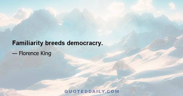 Familiarity breeds democracry.