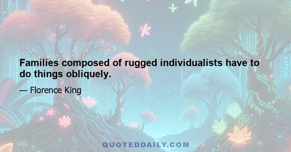 Families composed of rugged individualists have to do things obliquely.