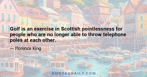 Golf is an exercise in Scottish pointlessness for people who are no longer able to throw telephone poles at each other.