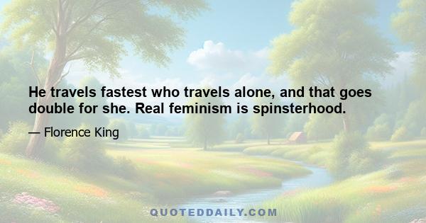 He travels fastest who travels alone, and that goes double for she. Real feminism is spinsterhood.