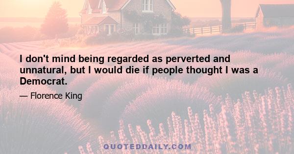 I don't mind being regarded as perverted and unnatural, but I would die if people thought I was a Democrat.