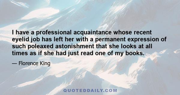 I have a professional acquaintance whose recent eyelid job has left her with a permanent expression of such poleaxed astonishment that she looks at all times as if she had just read one of my books.