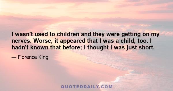 I wasn't used to children and they were getting on my nerves. Worse, it appeared that I was a child, too. I hadn't known that before; I thought I was just short.