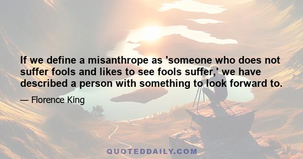 If we define a misanthrope as 'someone who does not suffer fools and likes to see fools suffer,' we have described a person with something to look forward to.