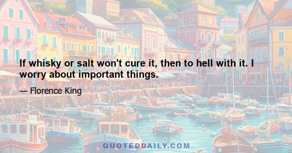 If whisky or salt won't cure it, then to hell with it. I worry about important things.