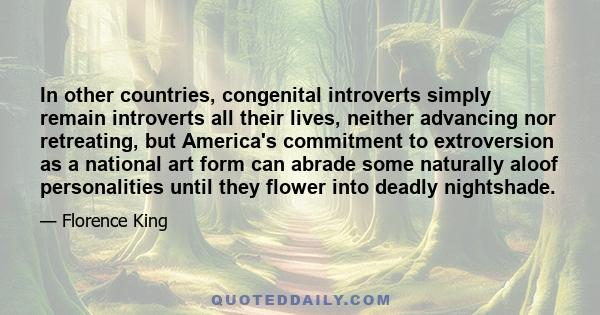 In other countries, congenital introverts simply remain introverts all their lives, neither advancing nor retreating, but America's commitment to extroversion as a national art form can abrade some naturally aloof