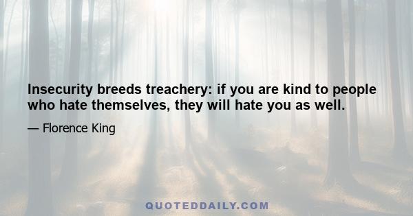 Insecurity breeds treachery: if you are kind to people who hate themselves, they will hate you as well.