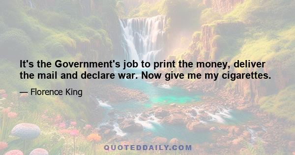 It's the Government's job to print the money, deliver the mail and declare war. Now give me my cigarettes.