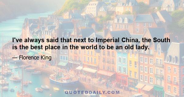 I've always said that next to Imperial China, the South is the best place in the world to be an old lady.