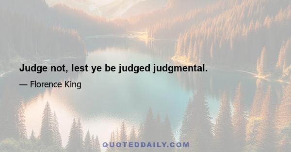 Judge not, lest ye be judged judgmental.