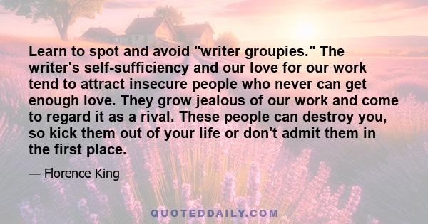 Learn to spot and avoid writer groupies. The writer's self-sufficiency and our love for our work tend to attract insecure people who never can get enough love. They grow jealous of our work and come to regard it as a