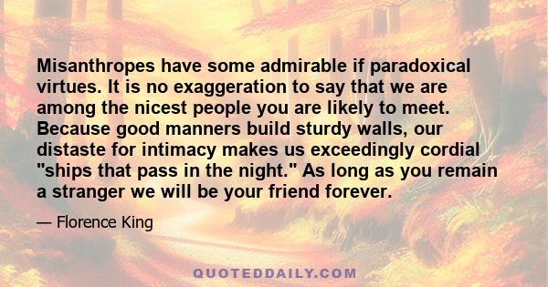 Misanthropes have some admirable if paradoxical virtues. It is no exaggeration to say that we are among the nicest people you are likely to meet. Because good manners build sturdy walls, our distaste for intimacy makes