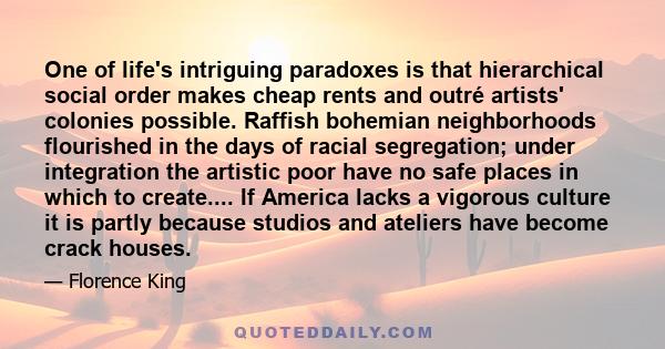 One of life's intriguing paradoxes is that hierarchical social order makes cheap rents and outré artists' colonies possible. Raffish bohemian neighborhoods flourished in the days of racial segregation; under integration 