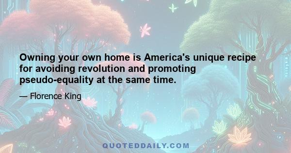 Owning your own home is America's unique recipe for avoiding revolution and promoting pseudo-equality at the same time.