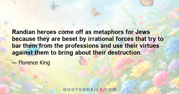 Randian heroes come off as metaphors for Jews because they are beset by irrational forces that try to bar them from the professions and use their virtues against them to bring about their destruction.