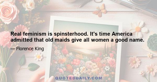 Real feminism is spinsterhood. It's time America admitted that old maids give all women a good name.