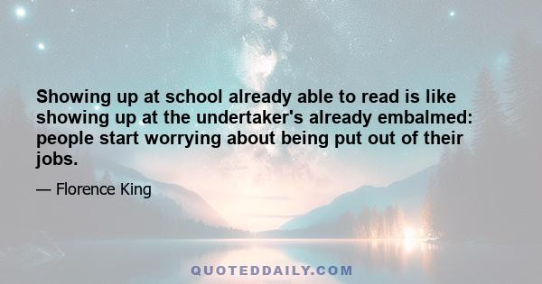 Showing up at school already able to read is like showing up at the undertaker's already embalmed: people start worrying about being put out of their jobs.