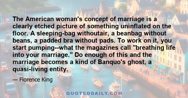 The American woman's concept of marriage is a clearly etched picture of something uninflated on the floor. A sleeping-bag withoutair, a beanbag without beans, a padded bra without pads. To work on it, you start