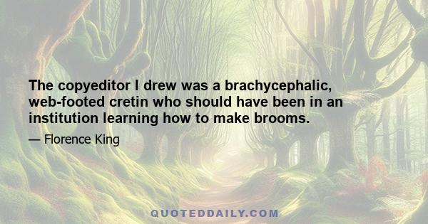 The copyeditor I drew was a brachycephalic, web-footed cretin who should have been in an institution learning how to make brooms.