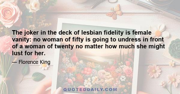 The joker in the deck of lesbian fidelity is female vanity: no woman of fifty is going to undress in front of a woman of twenty no matter how much she might lust for her.