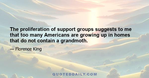 The proliferation of support groups suggests to me that too many Americans are growing up in homes that do not contain a grandmoth.