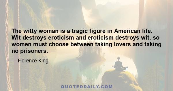 The witty woman is a tragic figure in American life. Wit destroys eroticism and eroticism destroys wit, so women must choose between taking lovers and taking no prisoners.