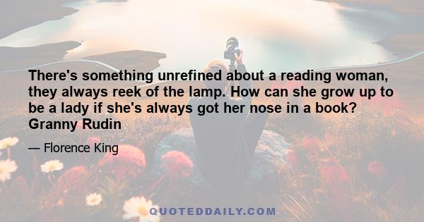 There's something unrefined about a reading woman, they always reek of the lamp. How can she grow up to be a lady if she's always got her nose in a book? Granny Rudin