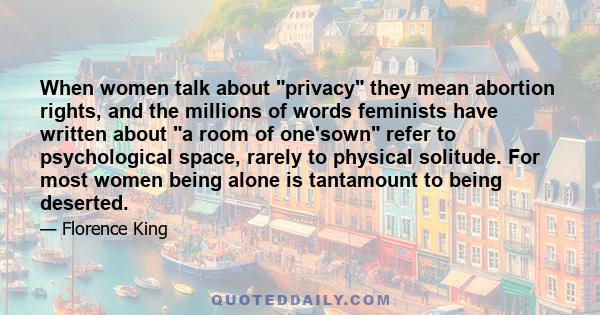 When women talk about privacy they mean abortion rights, and the millions of words feminists have written about a room of one'sown refer to psychological space, rarely to physical solitude. For most women being alone is 