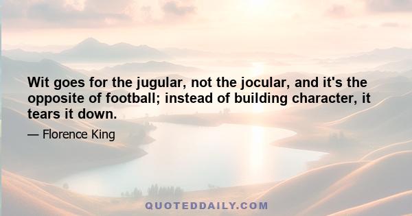 Wit goes for the jugular, not the jocular, and it's the opposite of football; instead of building character, it tears it down.