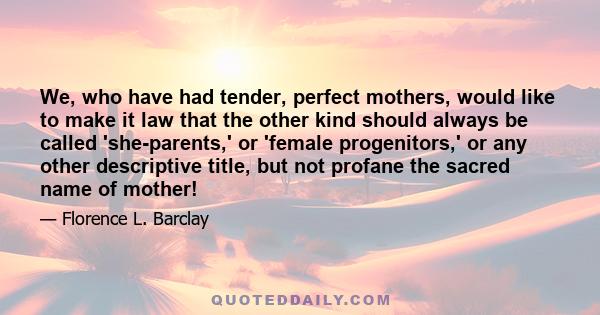 We, who have had tender, perfect mothers, would like to make it law that the other kind should always be called 'she-parents,' or 'female progenitors,' or any other descriptive title, but not profane the sacred name of