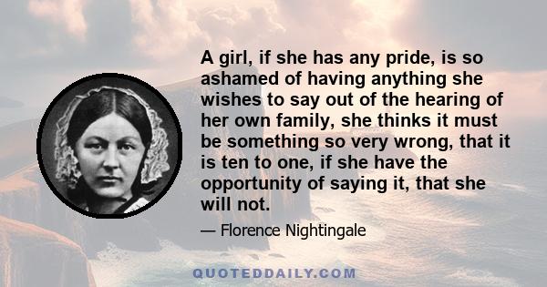 A girl, if she has any pride, is so ashamed of having anything she wishes to say out of the hearing of her own family, she thinks it must be something so very wrong, that it is ten to one, if she have the opportunity of 