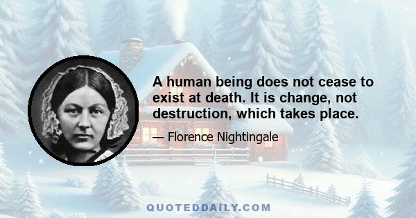 A human being does not cease to exist at death. It is change, not destruction, which takes place.