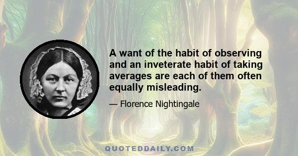 A want of the habit of observing and an inveterate habit of taking averages are each of them often equally misleading.