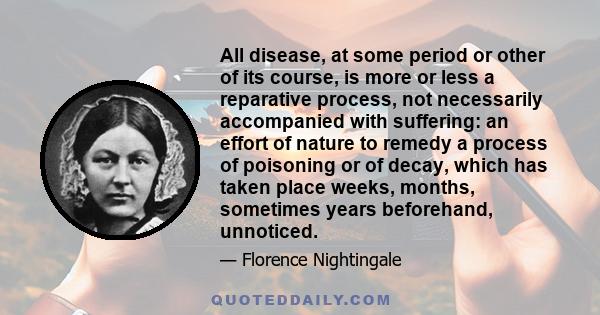 All disease, at some period or other of its course, is more or less a reparative process, not necessarily accompanied with suffering: an effort of nature to remedy a process of poisoning or of decay, which has taken