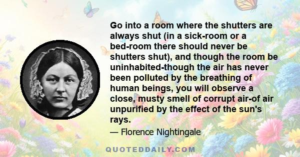 Go into a room where the shutters are always shut (in a sick-room or a bed-room there should never be shutters shut), and though the room be uninhabited-though the air has never been polluted by the breathing of human