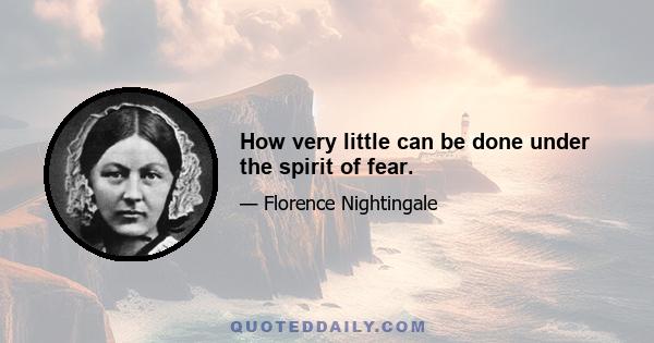 How very little can be done under the spirit of fear.