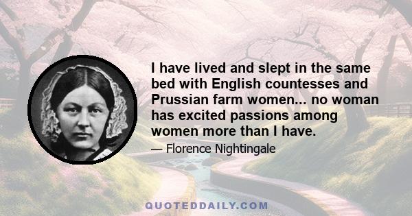 I have lived and slept in the same bed with English countesses and Prussian farm women... no woman has excited passions among women more than I have.