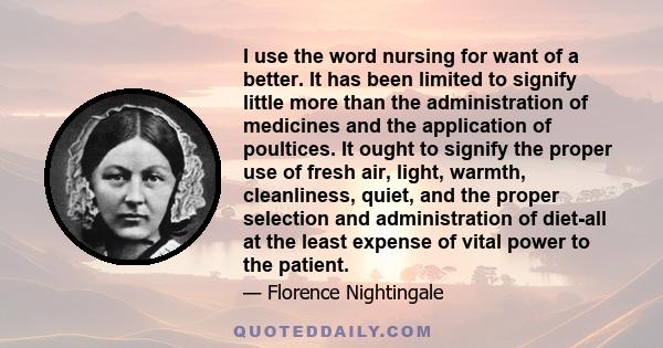 I use the word nursing for want of a better. It has been limited to signify little more than the administration of medicines and the application of poultices. It ought to signify the proper use of fresh air, light,