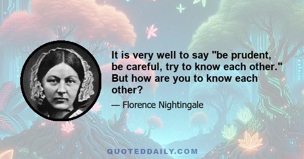 It is very well to say be prudent, be careful, try to know each other. But how are you to know each other?