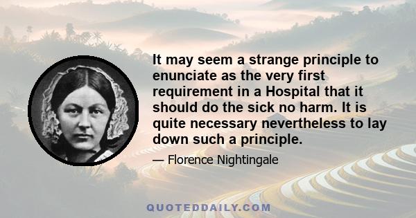 It may seem a strange principle to enunciate as the very first requirement in a Hospital that it should do the sick no harm. It is quite necessary nevertheless to lay down such a principle.