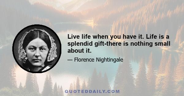 Live life when you have it. Life is a splendid gift-there is nothing small about it.