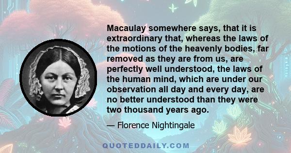 Macaulay somewhere says, that it is extraordinary that, whereas the laws of the motions of the heavenly bodies, far removed as they are from us, are perfectly well understood, the laws of the human mind, which are under 