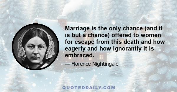 Marriage is the only chance (and it is but a chance) offered to women for escape from this death and how eagerly and how ignorantly it is embraced.