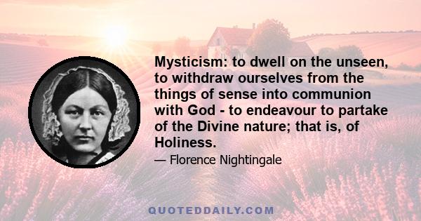 Mysticism: to dwell on the unseen, to withdraw ourselves from the things of sense into communion with God - to endeavour to partake of the Divine nature; that is, of Holiness.