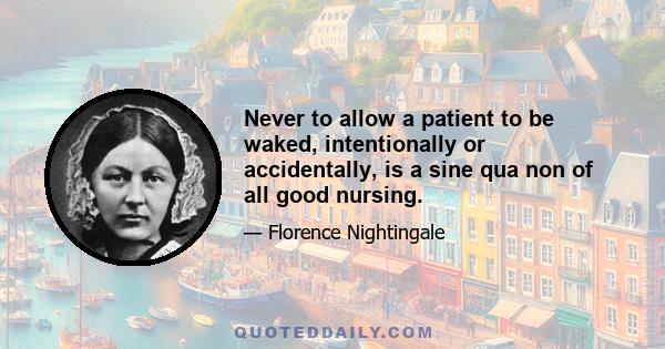 Never to allow a patient to be waked, intentionally or accidentally, is a sine qua non of all good nursing.