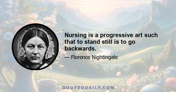 Nursing is a progressive art such that to stand still is to go backwards.