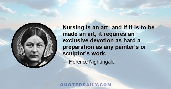 Nursing is an art: and if it is to be made an art, it requires an exclusive devotion as hard a preparation as any painter's or sculptor's work.